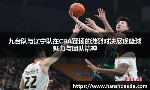 九台队与辽宁队在CBA赛场的激烈对决展现篮球魅力与团队精神